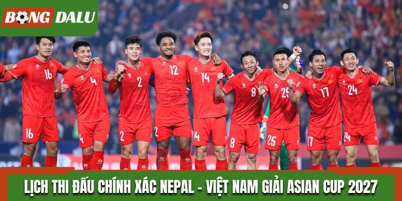 Lịch thi đấu chính xác của Nepal - Việt Nam giải Asian Cup 2027