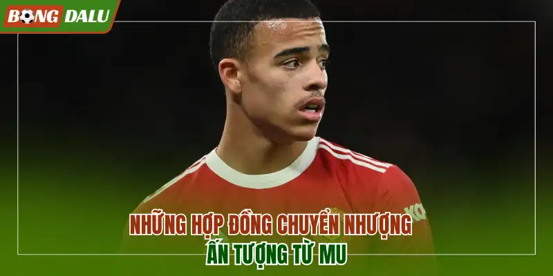 Những hợp đồng chuyển nhượng ấn tượng từ MU