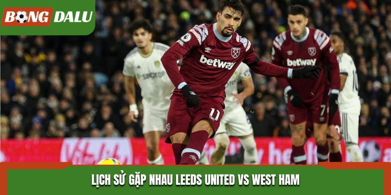 Soi kèo Leeds United vs West Ham - nhìn lại thành tích chạm trán trước đó
