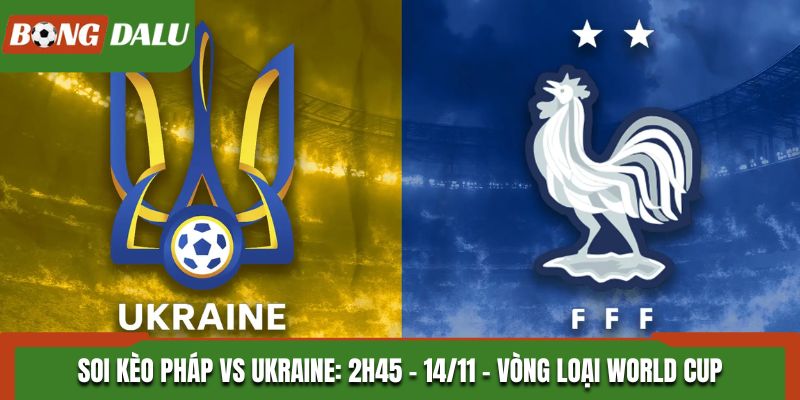 Soi Kèo Pháp vs Ukraine: 2h45 - 14/11 - Vòng Loại World Cup