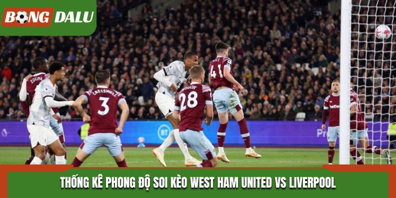 Soi kèo West Ham United vs Liverpool - đánh giá phong độ hai đội bóng