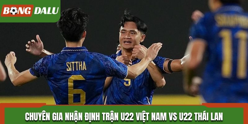 Chuyên gia nhận định trận U22 Việt Nam vs U22 Thái Lan