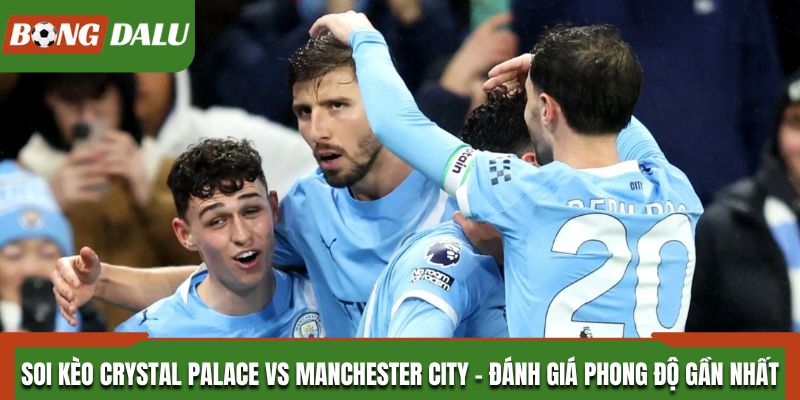 Soi kèo Crystal Palace vs Manchester City và phong độ thi đấu