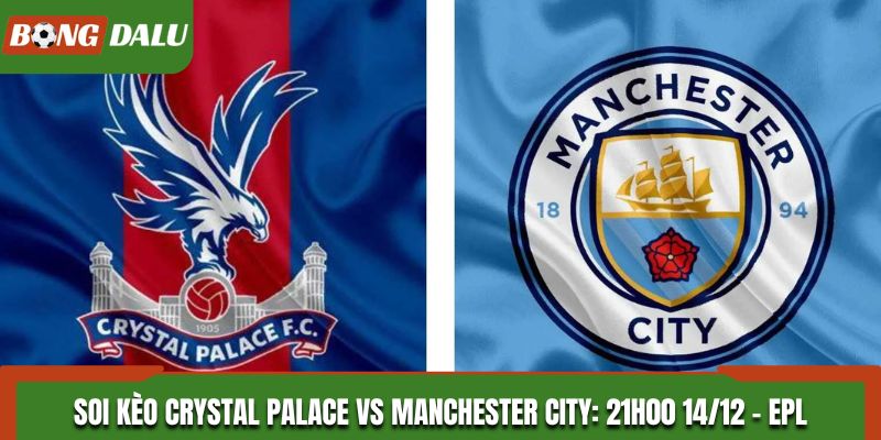 Soi Kèo Crystal Palace vs Manchester City: 21h00 - 14/12 - Ngoại Hạng Anh