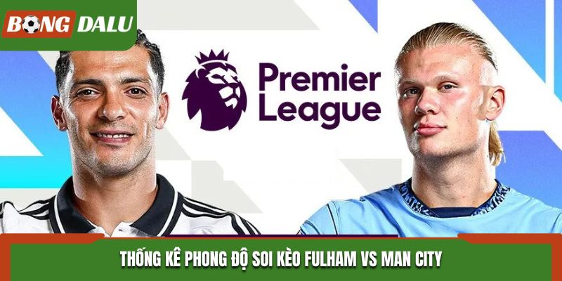 Soi kèo Fulham vs Man City - đánh giá phong độ hai đội